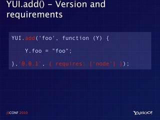 YUI.add() - Version and
requirements

  YUI.add('foo', function (Y) {

         Y.foo = "foo";

  },'0.0.1’, { requires: ['node'] });




JSCONF 2010
 