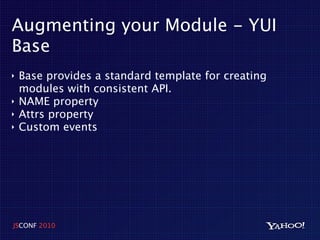 Augmenting your Module - YUI
Base
‣   Base provides a standard template for creating
    modules with consistent API.
‣   NAME property
‣   Attrs property
‣   Custom events




JSCONF 2010
 
