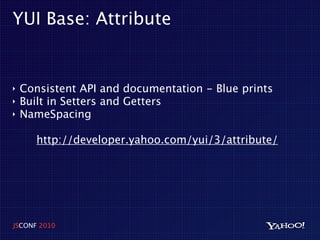 YUI Base: Attribute


‣   Consistent API and documentation - Blue prints
‣   Built in Setters and Getters
‣   NameSpacing

       http://developer.yahoo.com/yui/3/attribute/




JSCONF 2010
 