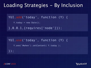 Loading Strategies - By Inclusion

    YUI.add('today', function (Y) {
        Y.today = new Date();

    },0.0.1,{requires[‘node’]});


    YUI.use('today', function (Y) {
        Y.one('#when').setContent( Y.today );

    });


JSCONF 2010
 