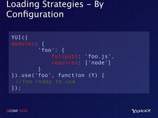 Loading Strategies - By
Conﬁguration

  YUI({
  modules: {
          'foo': {
              fullpath: 'foo.js',
              requires: ['node']
          }
  }).use('foo', function (Y) {
   //foo ready to use
  });



JSCONF 2010
 