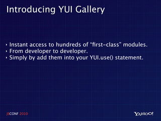 Introducing YUI Gallery


‣   Instant access to hundreds of “ﬁrst-class” modules.
‣   From developer to developer.
‣   Simply by add them into your YUI.use() statement.




JSCONF 2010
 