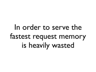 In order to serve the
fastest request memory
     is heavily wasted
 