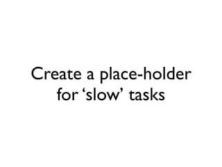 Create a place-holder
   for ‘slow’ tasks
 