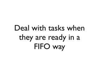 Deal with tasks when
 they are ready in a
     FIFO way
 