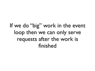 If we do “big” work in the event
   loop then we can only serve
    requests after the work is
             ﬁnished
 