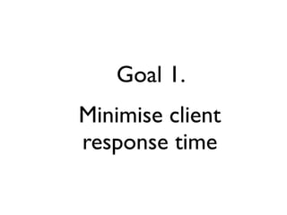 Goal 1.
Minimise client
response time
 