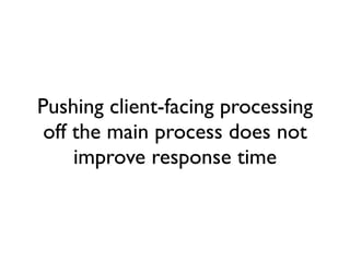 Pushing client-facing processing
 off the main process does not
     improve response time
 