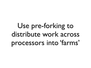 Use pre-forking to
distribute work across
processors into ‘farms’
 