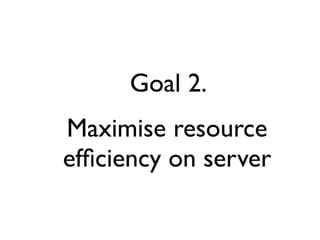 Goal 2.
Maximise resource
efﬁciency on server
 