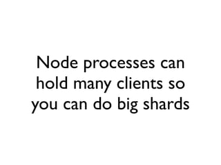 Node processes can
 hold many clients so
you can do big shards
 