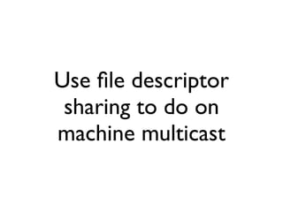 Use ﬁle descriptor
 sharing to do on
machine multicast
 