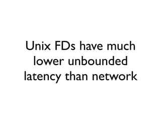 Unix FDs have much
  lower unbounded
latency than network
 