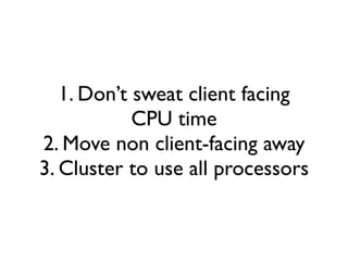 1. Don’t sweat client facing
            CPU time
2. Move non client-facing away
3. Cluster to use all processors
 
