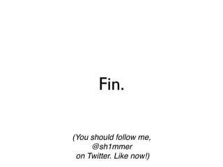 Fin.

(You should follow me,
     @sh1mmer
 on Twitter. Like now!)
 