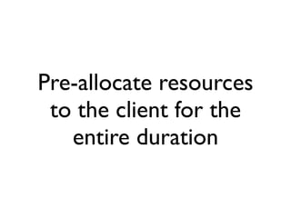 Pre-allocate resources
 to the client for the
   entire duration
 