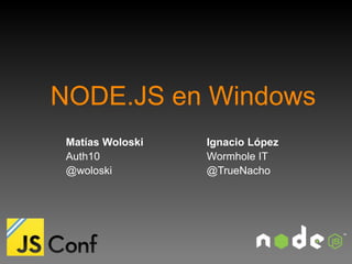 NODE.JS en Windows
 Matías Woloski   Ignacio López
 Auth10           Wormhole IT
 @woloski         @TrueNacho
 