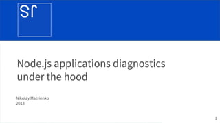 Node.js applications diagnostics
under the hood
Nikolay Matvienko
2018
1
 
