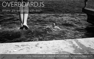 OVERBOARD.JS
Where are we going with this?
Chris Heilmann @codepo8, JSConf Asia, Singapore, Nov 2015
https://www.ﬂickr.com/photos/116261672@N04/19015989685
 