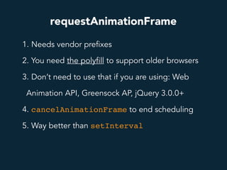 requestAnimationFrame
1. Needs vendor prefixes
2. You need the polyfill to support older browsers
3. Don’t need to use that if you are using: Web
Animation API, Greensock AP, jQuery 3.0.0+
4. cancelAnimationFrame to end scheduling
5. Way better than setInterval
 