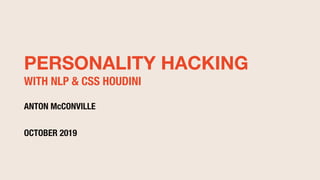 PERSONALITY HACKING
WITH NLP & CSS HOUDINI
ANTON McCONVILLE
OCTOBER 2019
 