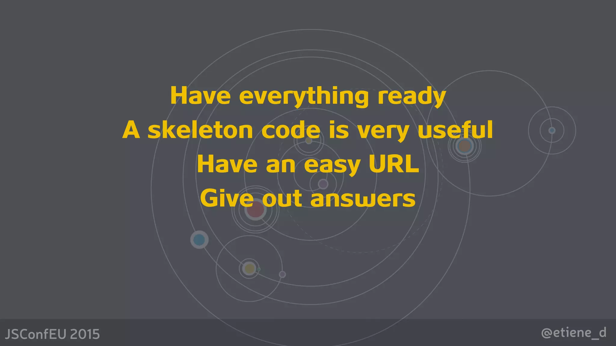 @etiene_dJSConfEU 2015
Have everything ready
A skeleton code is very useful
Have an easy URL 
Give out answers
 