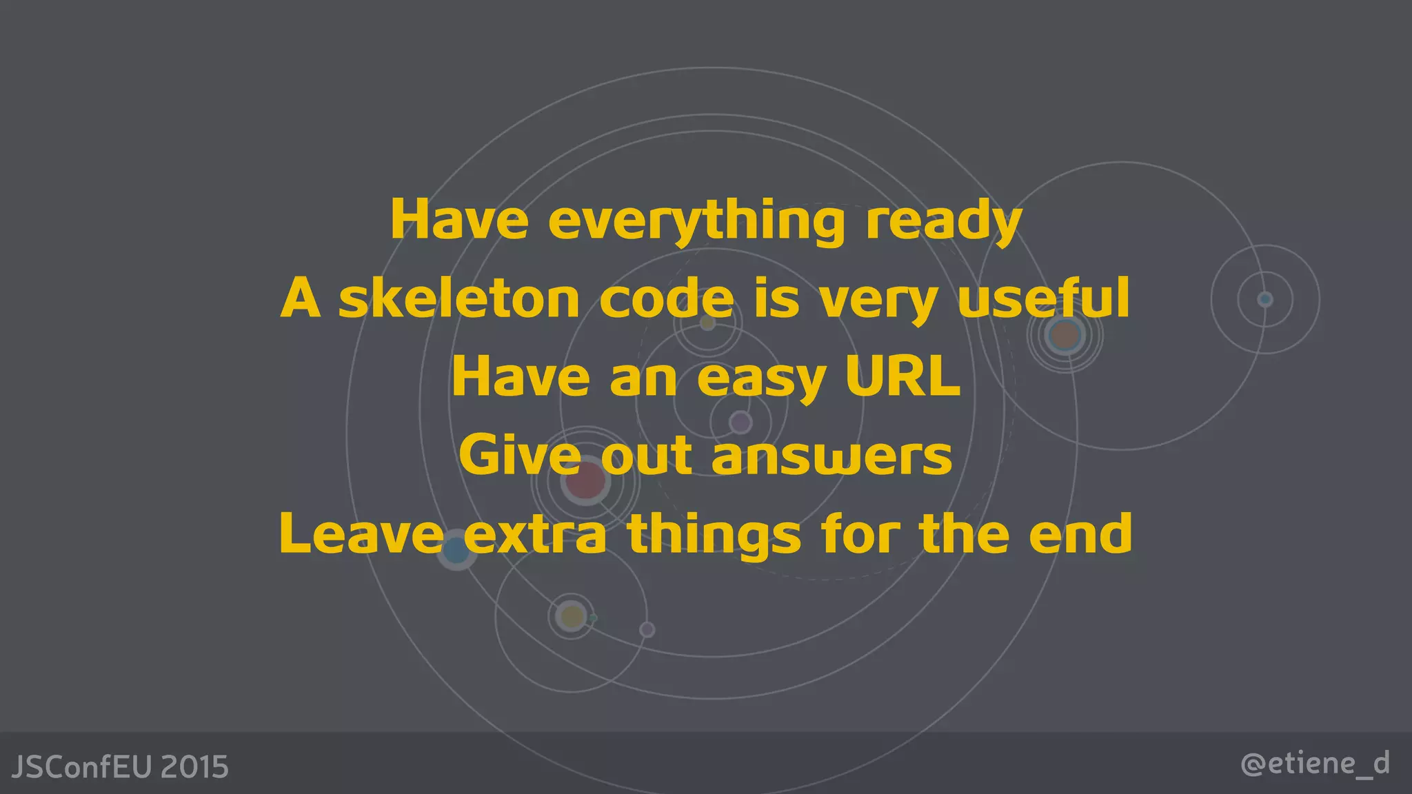 @etiene_dJSConfEU 2015
Have everything ready
A skeleton code is very useful
Have an easy URL 
Give out answers
Leave extra things for the end
 