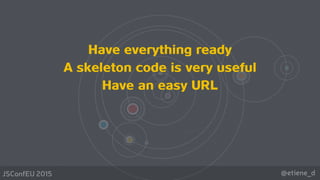 @etiene_dJSConfEU 2015
Have everything ready
A skeleton code is very useful
Have an easy URL 
 