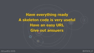 @etiene_dJSConfEU 2015
Have everything ready
A skeleton code is very useful
Have an easy URL 
Give out answers
 