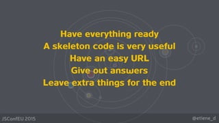 @etiene_dJSConfEU 2015
Have everything ready
A skeleton code is very useful
Have an easy URL 
Give out answers
Leave extra things for the end
 