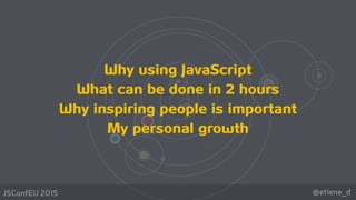 @etiene_dJSConfEU 2015
Why using JavaScript
What can be done in 2 hours
Why inspiring people is important
My personal growth
 