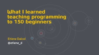 What I learned
teaching programming
to 150 beginners
Etiene Dalcol
@etiene_d
 