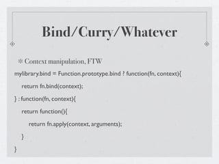 Bind/Curry/Whatever
        Context manipulation, FTW
mylibrary.bind = Function.prototype.bind ? function(fn, context){
    return fn.bind(context);
} : function(fn, context){
    return function(){
         return fn.apply(context, arguments);
    }
}
 