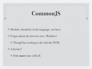 CommonJS

Modules should be in the language, not here.

Forgot about the browser (see: Modules)

  Though has nothing to do with the DOM

A bit late?

  Only more time will tell.
 