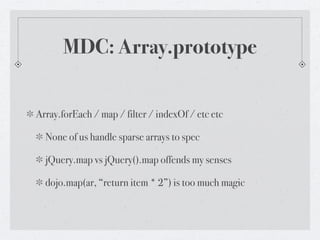 MDC: Array.prototype


Array.forEach / map / filter / indexOf / etc etc

  None of us handle sparse arrays to spec

  jQuery.map vs jQuery().map offends my senses

  dojo.map(ar, “return item * 2”) is too much magic
 