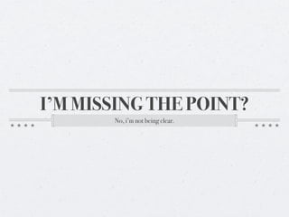 I’M MISSING THE POINT?
       No, i’m not being clear.
 