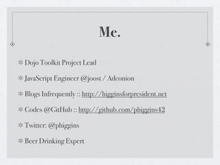 Me.
Dojo Toolkit Project Lead

JavaScript Engineer @joost / Adconion

Blogs Infrequently :: http://higginsforpresident.net

Codes @GitHub :: http://github.com/phiggins42

Twitter: @phiggins

Beer Drinking Expert
 