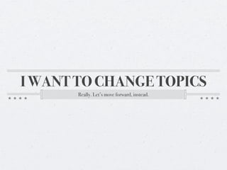 I WANT TO CHANGE TOPICS
       Really. Let’s move forward, instead.
 