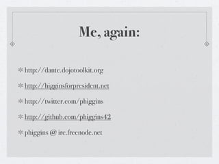 Me, again:

http://dante.dojotoolkit.org

http://higginsforpresident.net

http://twitter.com/phiggins

http://github.com/phiggins42

phiggins @ irc.freenode.net
 