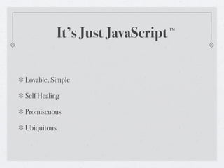 It’s Just JavaScript   TM




Lovable, Simple

Self Healing

Promiscuous

Ubiquitous
 