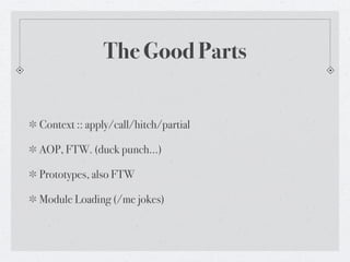 The Good Parts


Context :: apply/call/hitch/partial

AOP, FTW. (duck punch...)

Prototypes, also FTW

Module Loading (/me jokes)
 