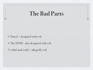 The Bad Parts


Date() :: designed with evil.

The DOM :: also designed with evil.

with() and eval() :: allegedly evil.
 