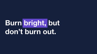 Burn bright, but
don’t burn out.
 