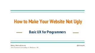 How to Make Your Website Not Ugly
Basic UX for Programmers
Hilary Stohs-Krause
Ten Forward Consulting in Madison, WI
@hilarysk
 