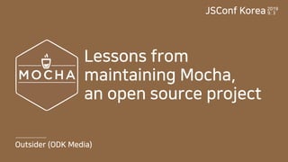Outsider (ODK Media)
Lessons from
maintaining Mocha,
an open source project
JSConf Korea2019
9. 3
 