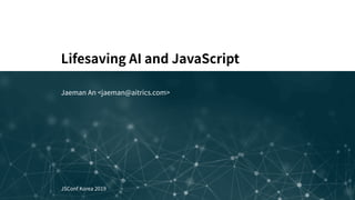 Lifesaving AI and JavaScript
Jaeman An <jaeman@aitrics.com>
JSConf Korea 2019
 
