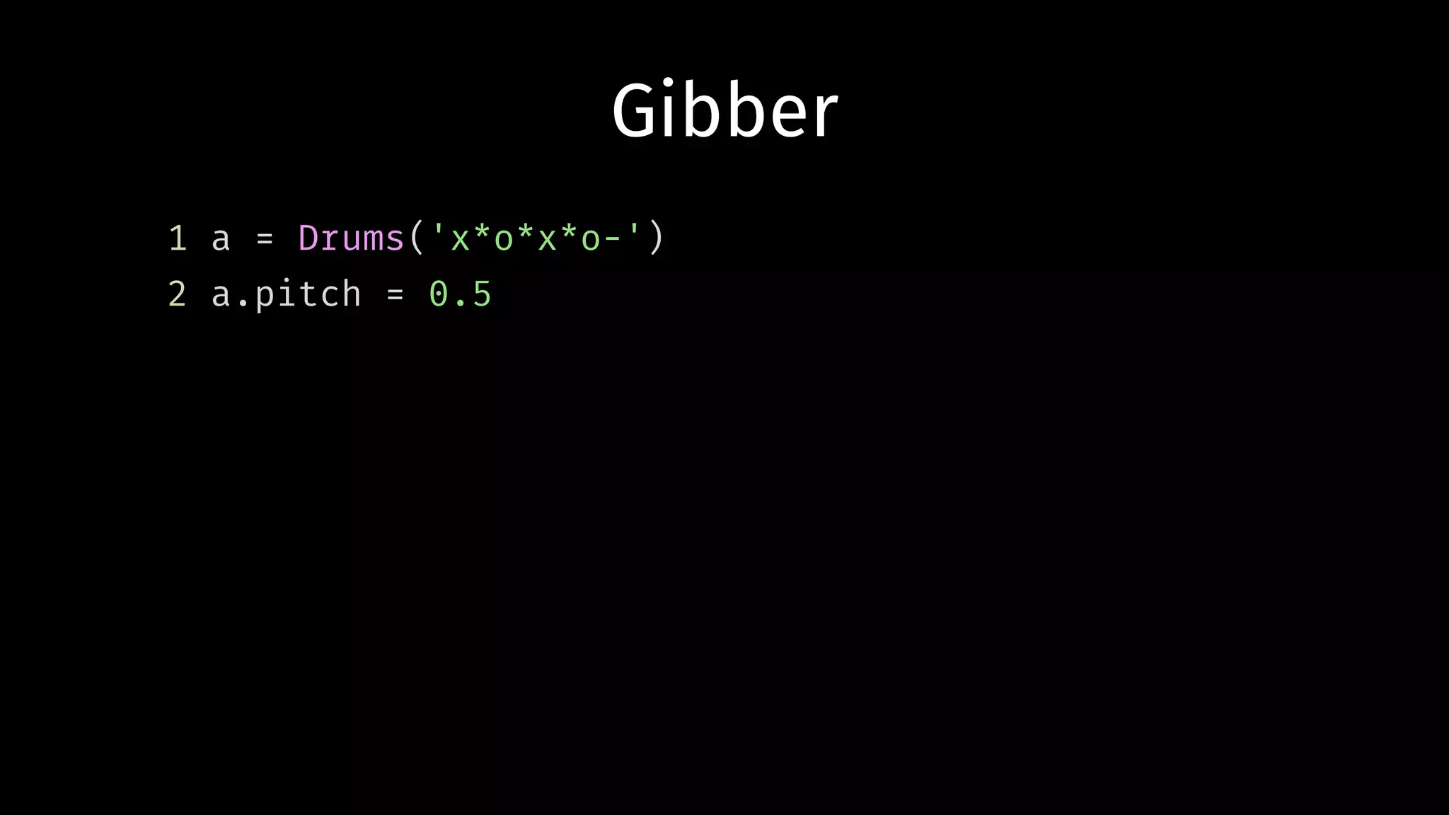 Gibber
1 a = Drums('x*o*x*o-')
2 a.pitch = 0.5
 