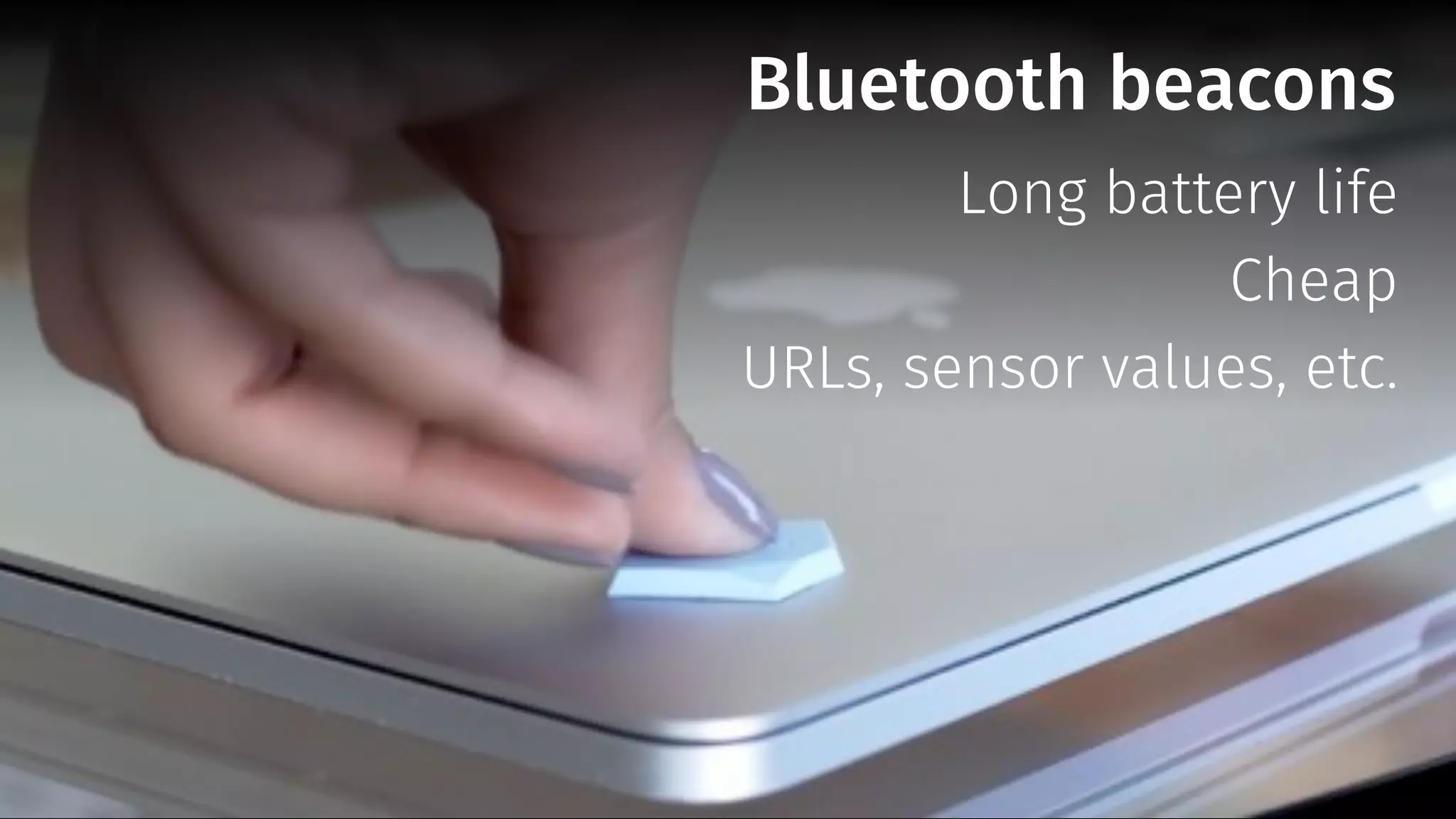 Bluetooth beacons
Long battery life
Cheap
URLs, sensor values, etc.
 