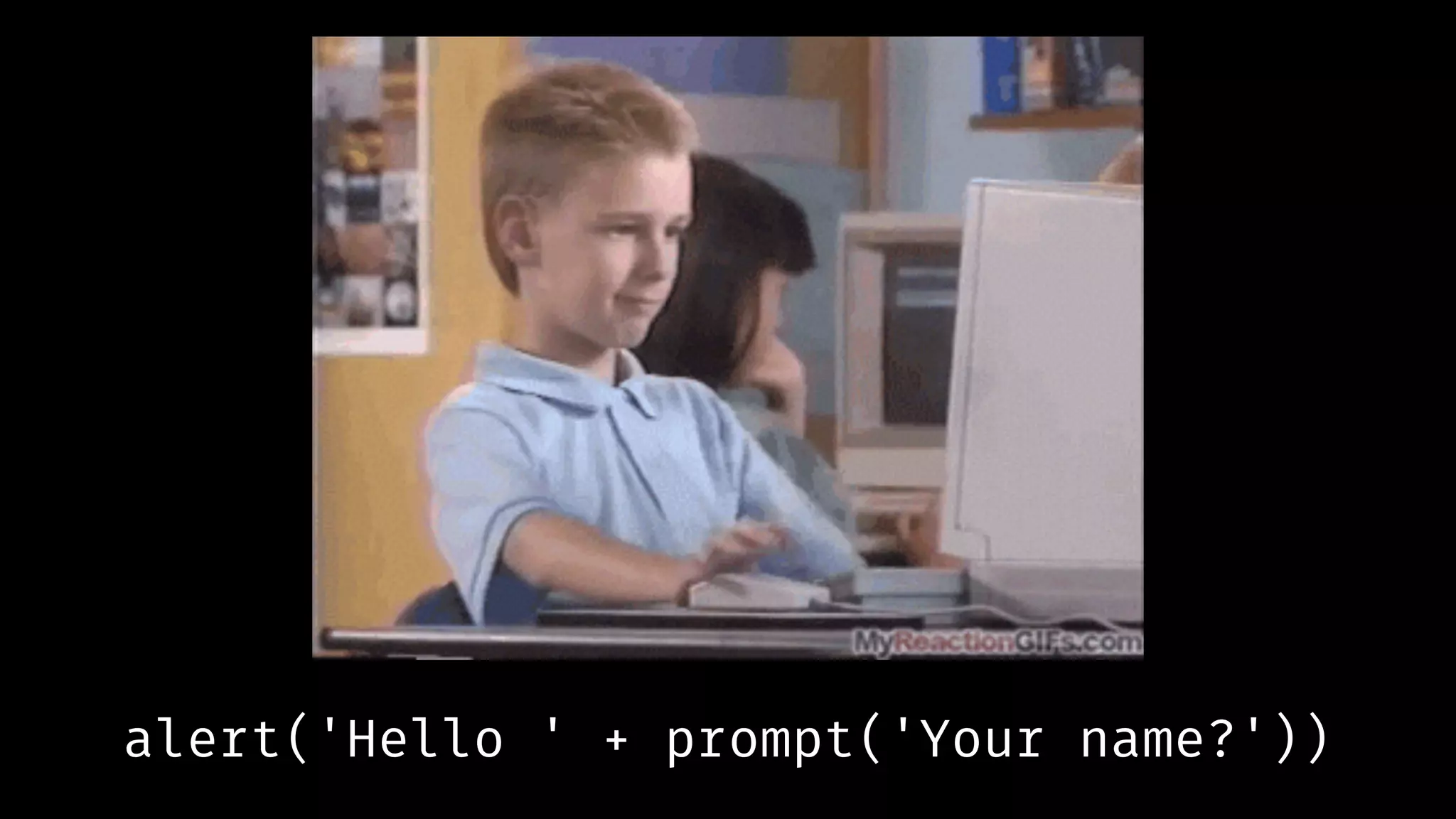 alert('Hello ' + prompt('Your name?'))
 