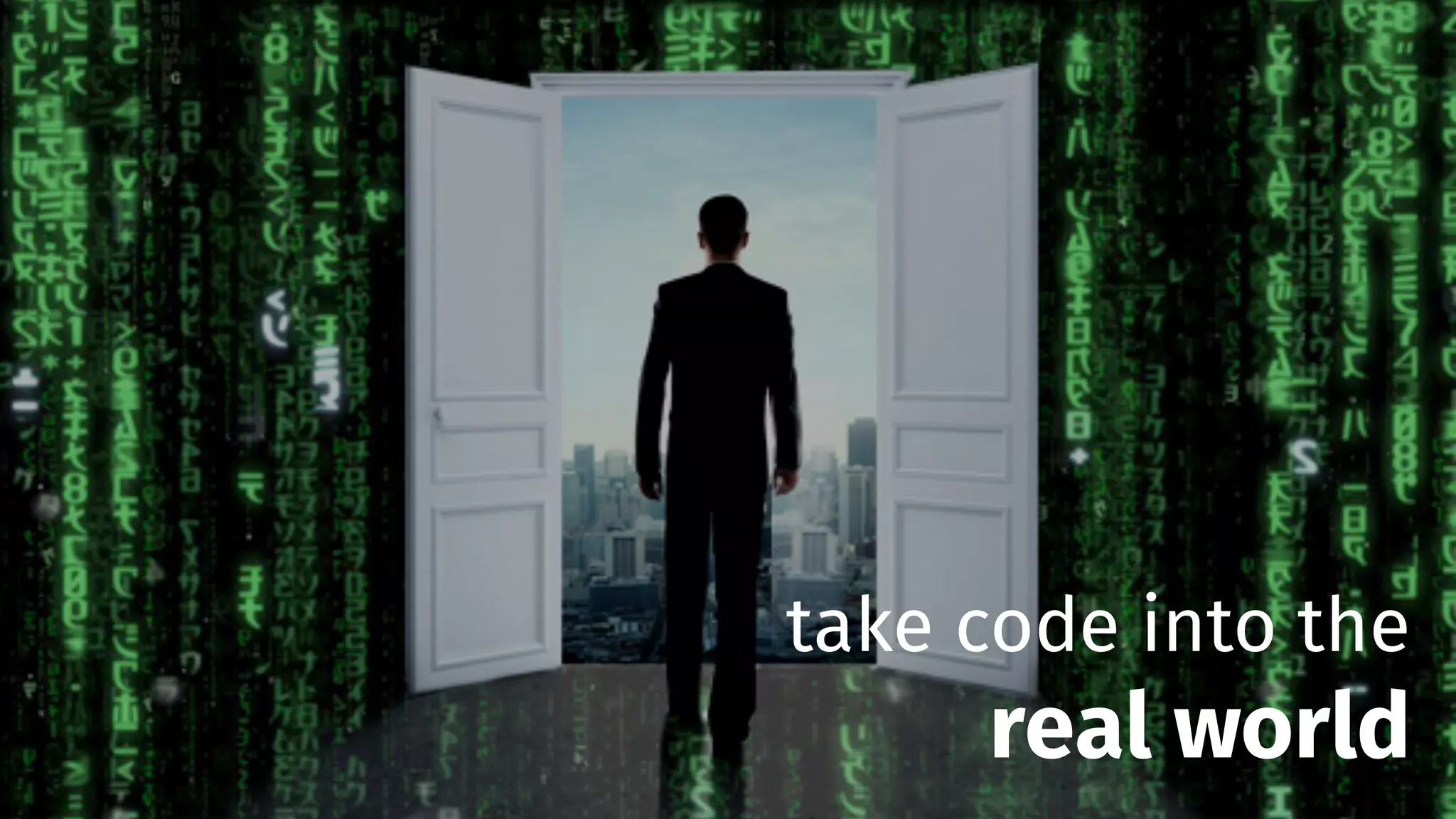 take code into the
real world
 